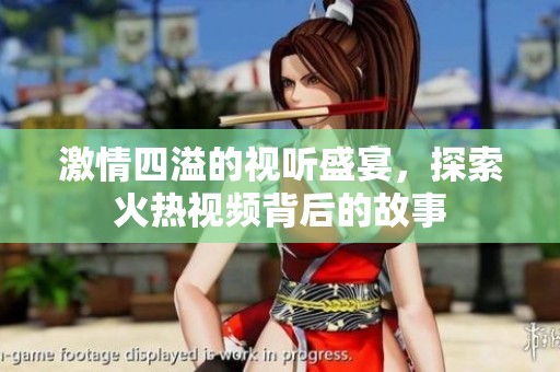激情四溢的视听盛宴，探索火热视频背后的故事