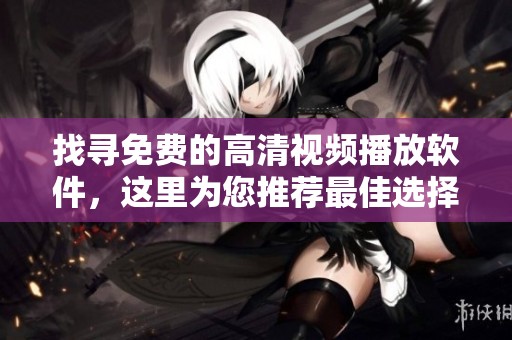 找寻免费的高清视频播放软件，这里为您推荐最佳选择