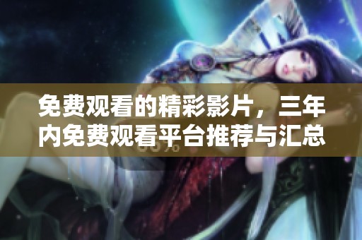 免费观看的精彩影片，三年内免费观看平台推荐与汇总