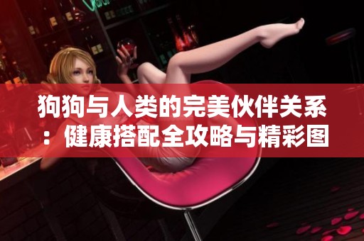 狗狗与人类的完美伙伴关系：健康搭配全攻略与精彩图集