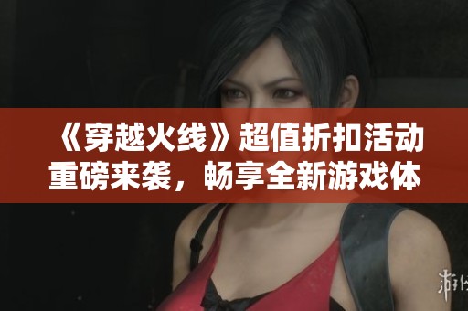 《穿越火线》超值折扣活动重磅来袭，畅享全新游戏体验！