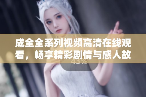 成全全系列视频高清在线观看，畅享精彩剧情与感人故事