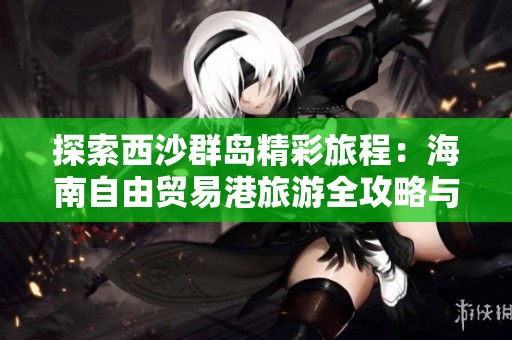 探索西沙群岛精彩旅程：海南自由贸易港旅游全攻略与出行提示