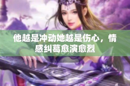 他越是冲动她越是伤心，情感纠葛愈演愈烈