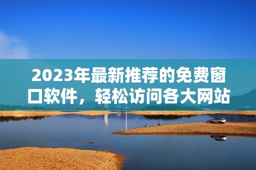 2023年最新推荐的免费窗口软件，轻松访问各大网站