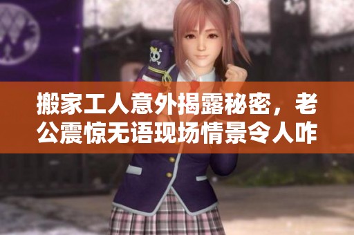 搬家工人意外揭露秘密，老公震惊无语现场情景令人咋舌