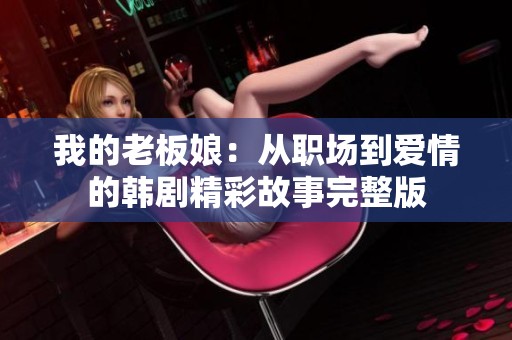 我的老板娘：从职场到爱情的韩剧精彩故事完整版