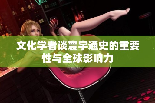 文化学者谈寰宇通史的重要性与全球影响力