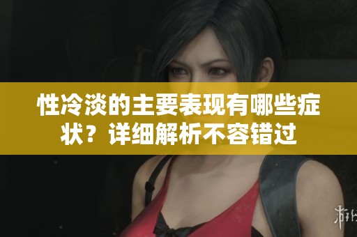 性冷淡的主要表现有哪些症状？详细解析不容错过