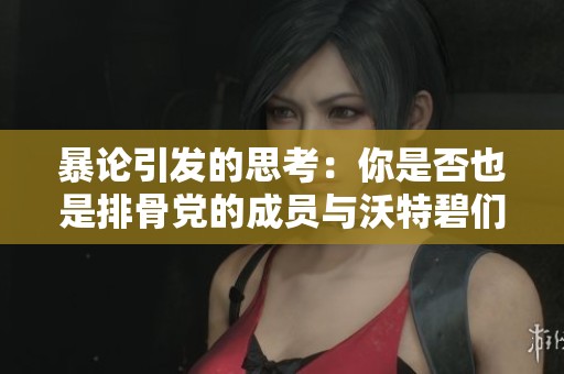 暴论引发的思考：你是否也是排骨党的成员与沃特碧们的追随者