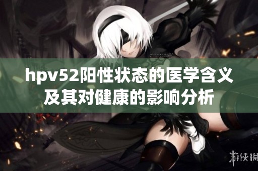 hpv52阳性状态的医学含义及其对健康的影响分析
