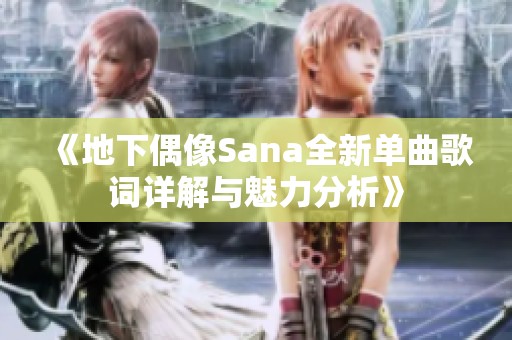 《地下偶像Sana全新单曲歌词详解与魅力分析》