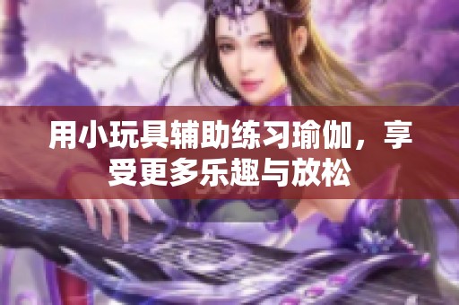 用小玩具辅助练习瑜伽，享受更多乐趣与放松