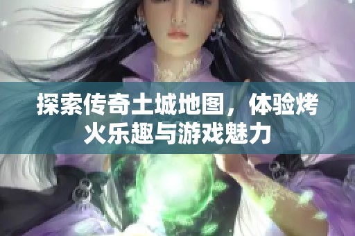 探索传奇土城地图，体验烤火乐趣与游戏魅力