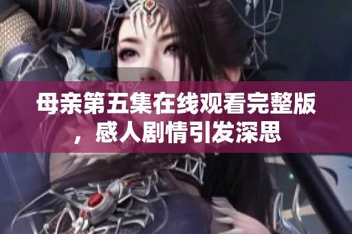 母亲第五集在线观看完整版，感人剧情引发深思