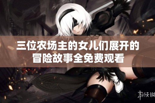 三位农场主的女儿们展开的冒险故事全免费观看