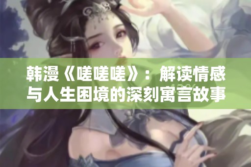 韩漫《嗟嗟嗟》：解读情感与人生困境的深刻寓言故事