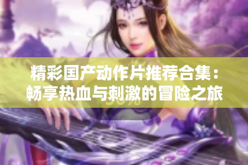 精彩国产动作片推荐合集：畅享热血与刺激的冒险之旅
