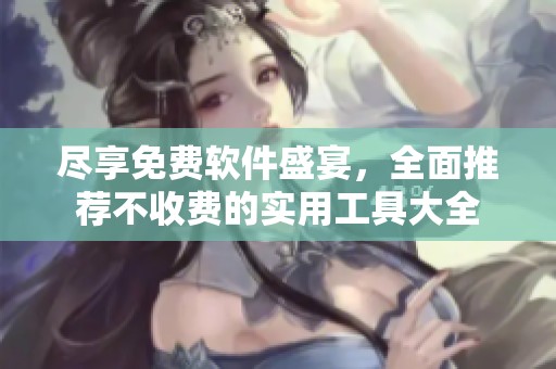 尽享免费软件盛宴，全面推荐不收费的实用工具大全