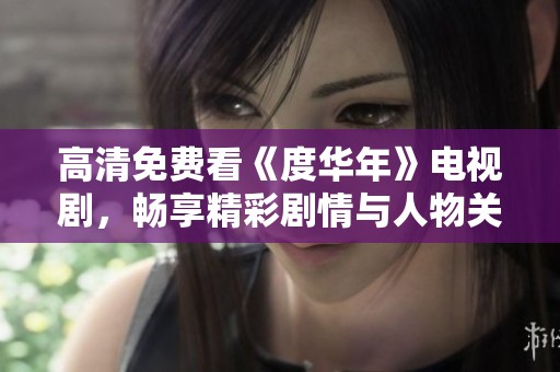 高清免费看《度华年》电视剧，畅享精彩剧情与人物关系