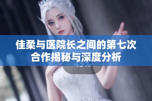 佳柔与医院长之间的第七次合作揭秘与深度分析