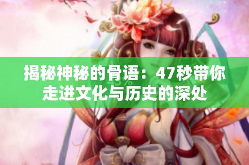 揭秘神秘的骨语：47秒带你走进文化与历史的深处