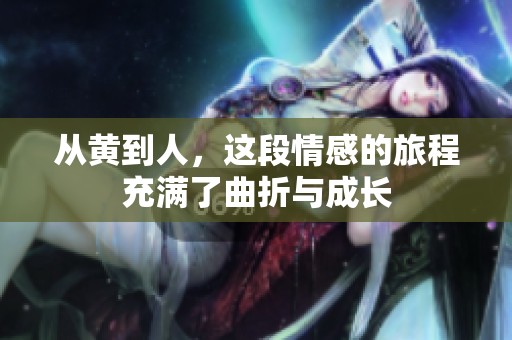 从黄到人，这段情感的旅程充满了曲折与成长