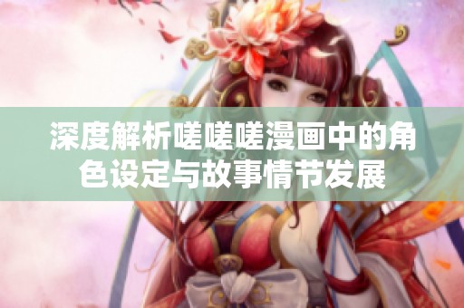 深度解析嗟嗟嗟漫画中的角色设定与故事情节发展