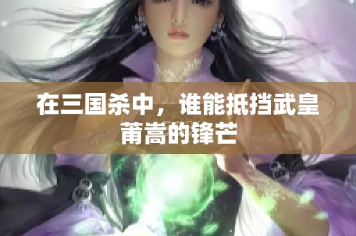 在三国杀中，谁能抵挡武皇莆嵩的锋芒