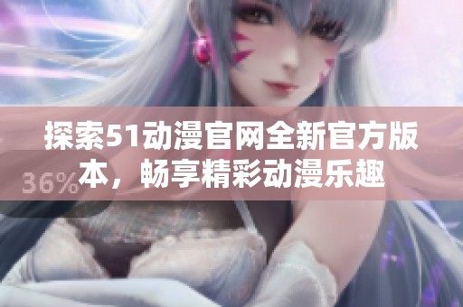 探索51动漫官网全新官方版本，畅享精彩动漫乐趣