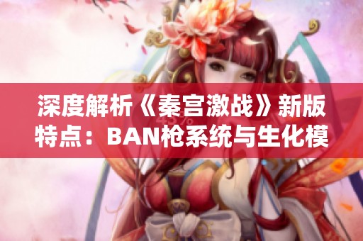 深度解析《秦宫激战》新版特点：BAN枪系统与生化模式全面升级
