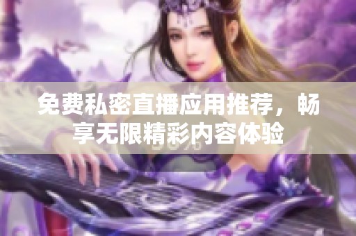 免费私密直播应用推荐，畅享无限精彩内容体验