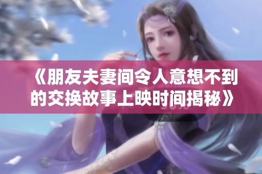 《朋友夫妻间令人意想不到的交换故事上映时间揭秘》