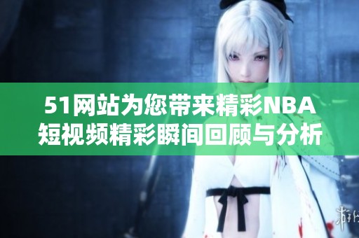 51网站为您带来精彩NBA短视频精彩瞬间回顾与分析