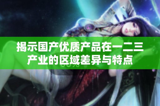 揭示国产优质产品在一二三产业的区域差异与特点