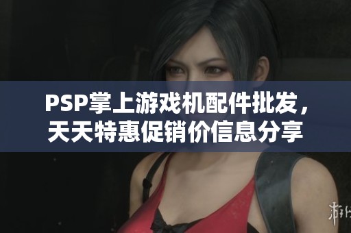 PSP掌上游戏机配件批发，天天特惠促销价信息分享