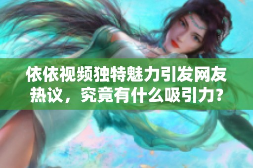 依依视频独特魅力引发网友热议，究竟有什么吸引力？