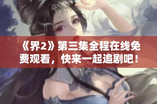 《界2》第三集全程在线免费观看，快来一起追剧吧！