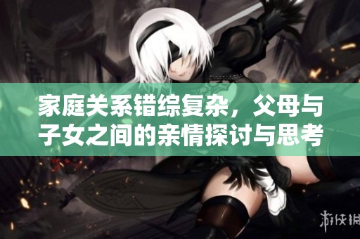 家庭关系错综复杂，父母与子女之间的亲情探讨与思考