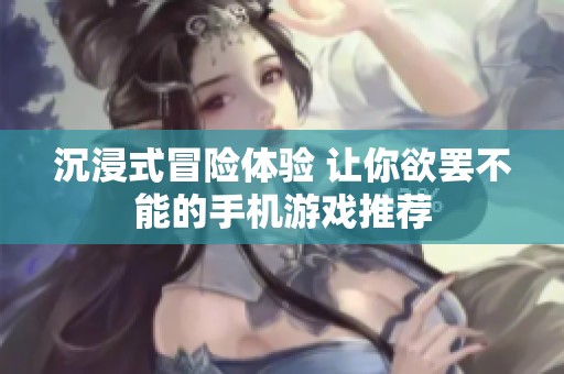 沉浸式冒险体验 让你欲罢不能的手机游戏推荐