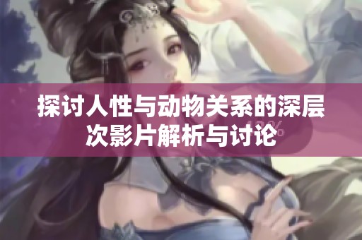 探讨人性与动物关系的深层次影片解析与讨论