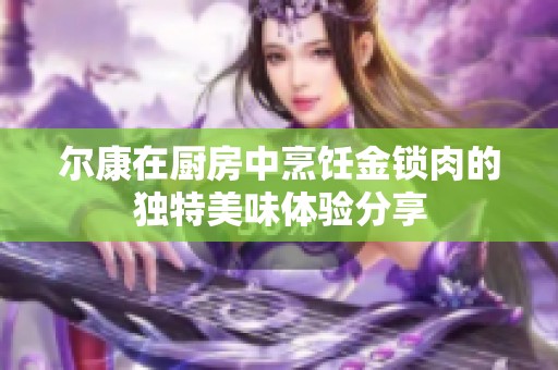 尔康在厨房中烹饪金锁肉的独特美味体验分享