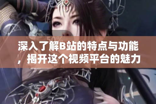 深入了解B站的特点与功能，揭开这个视频平台的魅力所在