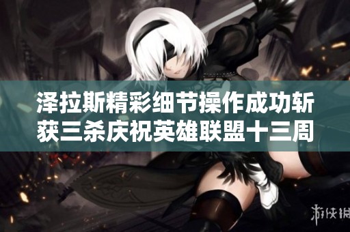 泽拉斯精彩细节操作成功斩获三杀庆祝英雄联盟十三周年