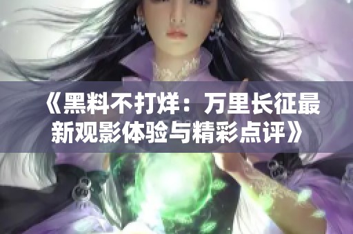 《黑料不打烊：万里长征最新观影体验与精彩点评》