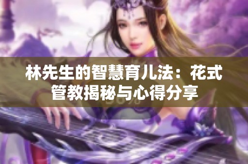 林先生的智慧育儿法：花式管教揭秘与心得分享