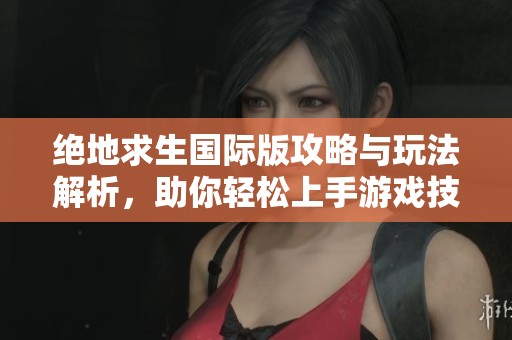 绝地求生国际版攻略与玩法解析，助你轻松上手游戏技巧