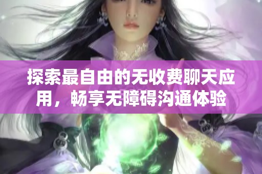 探索最自由的无收费聊天应用，畅享无障碍沟通体验