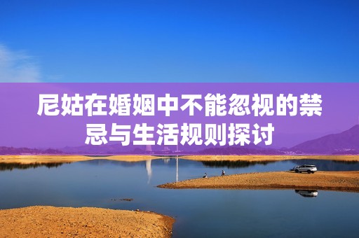 尼姑在婚姻中不能忽视的禁忌与生活规则探讨