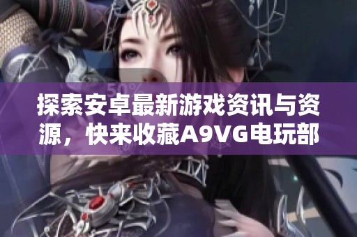 探索安卓最新游戏资讯与资源，快来收藏A9VG电玩部落精彩内容！